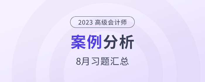 2023年高級(jí)會(huì)計(jì)師8月份案例分析匯總