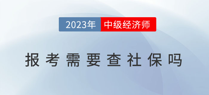 2023年中級(jí)經(jīng)濟(jì)師報(bào)考需要查社保嗎？以下地區(qū)已作出要求