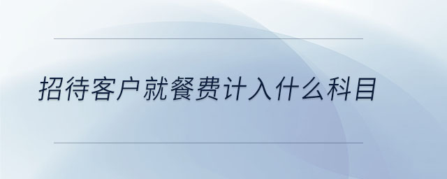 招待客戶就餐費計入什么科目 招待客戶就餐費計入什么科目