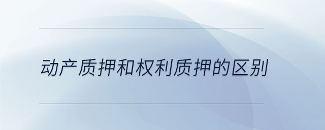 動(dòng)產(chǎn)質(zhì)押和權(quán)利質(zhì)押的區(qū)別