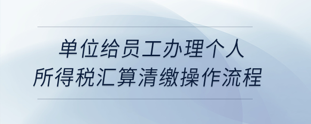 單位給員工辦理個(gè)人所得稅匯算清繳操作流程？