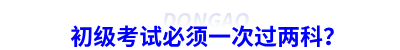 初級(jí)會(huì)計(jì)考試必須一次過(guò)兩科？