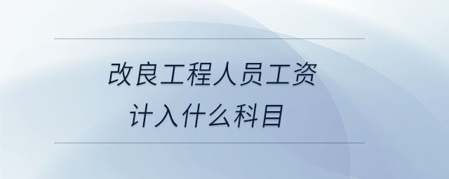 改良工程人員工資計(jì)入什么科目 改良工程人員工資計(jì)入什么科目
