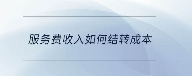 服務(wù)費(fèi)收入如何結(jié)轉(zhuǎn)成本 服務(wù)費(fèi)收入如何結(jié)轉(zhuǎn)成本
