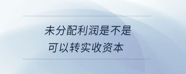 未分配利潤(rùn)是不是可以轉(zhuǎn)實(shí)收資本