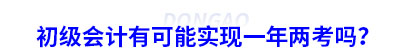 初級(jí)會(huì)計(jì)有可能實(shí)現(xiàn)一年兩考嗎？