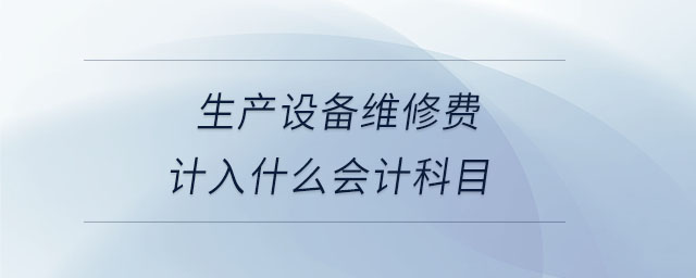 生產(chǎn)設(shè)備維修費(fèi)計入什么會計科目 生產(chǎn)設(shè)備維修費(fèi)計入什么會計科目