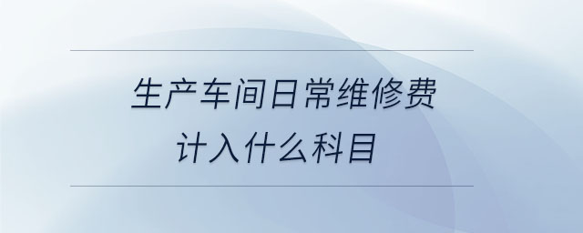 生產(chǎn)車間日常維修費(fèi)計(jì)入什么科目 生產(chǎn)車間日常維修費(fèi)計(jì)入什么科目