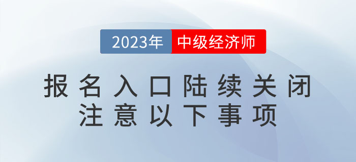 2023年中級(jí)經(jīng)濟(jì)師報(bào)名入口陸續(xù)關(guān)閉，請(qǐng)注意以下事項(xiàng)！