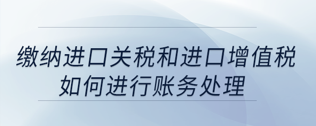 繳納進口關稅和進口增值稅如何進行賬務處理？