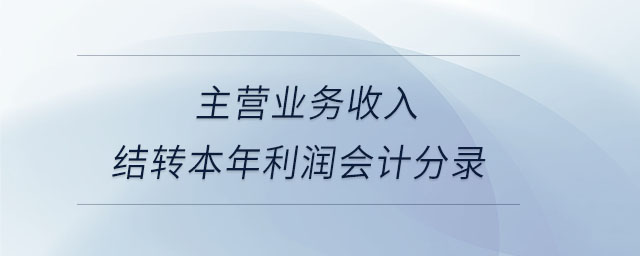 主營(yíng)業(yè)務(wù)收入結(jié)轉(zhuǎn)本年利潤(rùn)會(huì)計(jì)分錄 主營(yíng)業(yè)務(wù)收入結(jié)轉(zhuǎn)本年利潤(rùn)會(huì)計(jì)分錄