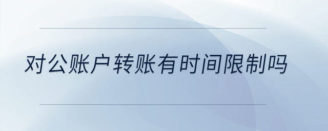 對(duì)公賬戶轉(zhuǎn)賬有時(shí)間限制嗎？