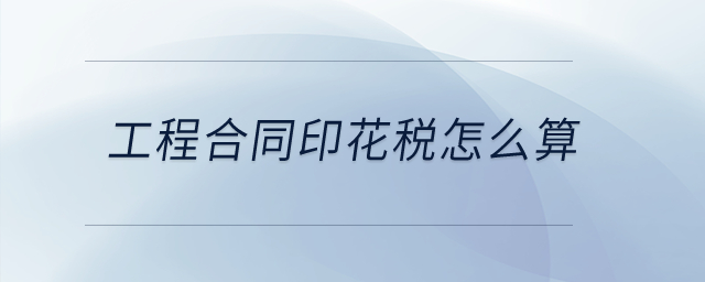 工程合同印花稅怎么算？