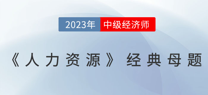 干貨：2023年中級(jí)經(jīng)濟(jì)師《人力資源》經(jīng)典母題！