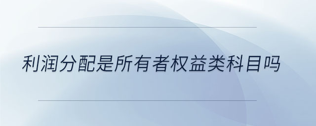 利潤分配是所有者權(quán)益類科目嗎 利潤分配是所有者權(quán)益類科目嗎