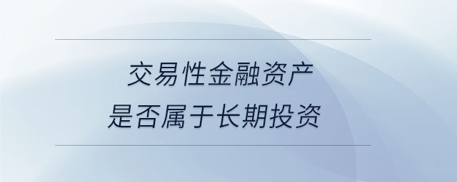 交易性金融資產(chǎn)是否屬于長(zhǎng)期投資 交易性金融資產(chǎn)是否屬于長(zhǎng)期投資