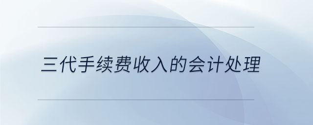 三代手續(xù)費(fèi)收入的會(huì)計(jì)處理 三代手續(xù)費(fèi)收入的會(huì)計(jì)處理