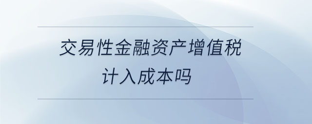 交易性金融資產(chǎn)增值稅計入成本嗎 交易性金融資產(chǎn)增值稅計入成本嗎