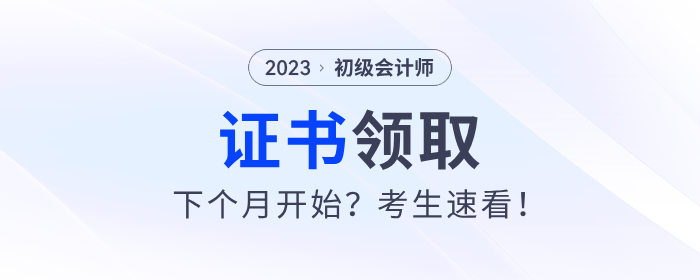 2023年初級會計證書下個月開始發(fā)放？考生速看！