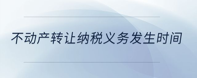 不動(dòng)產(chǎn)轉(zhuǎn)讓納稅義務(wù)發(fā)生時(shí)間？