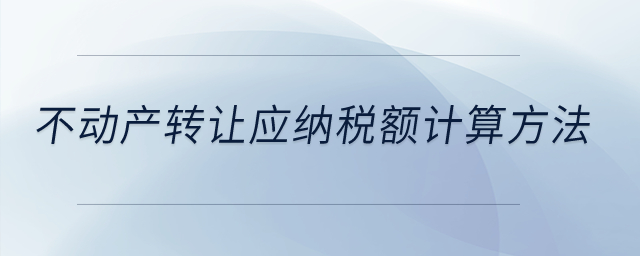 不動產(chǎn)轉(zhuǎn)讓應(yīng)納稅額計算方法？