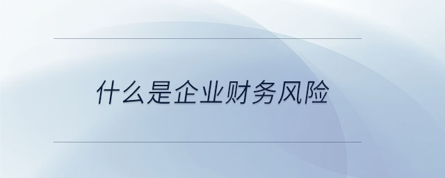 什么是企業(yè)財(cái)務(wù)風(fēng)險(xiǎn) 什么是企業(yè)財(cái)務(wù)風(fēng)險(xiǎn)