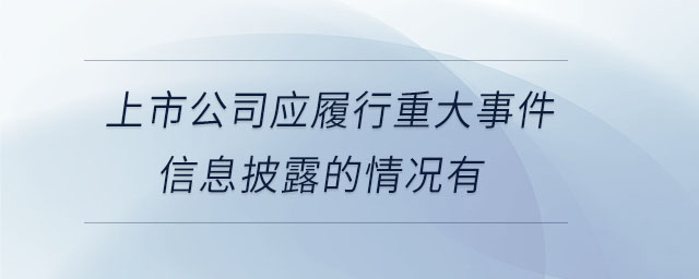 上市公司應(yīng)履行重大事件信息披露的情況有 上市公司應(yīng)履行重大事件信息披露的情況有