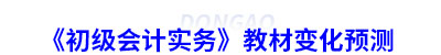 《初級會計實務》教材變化預測