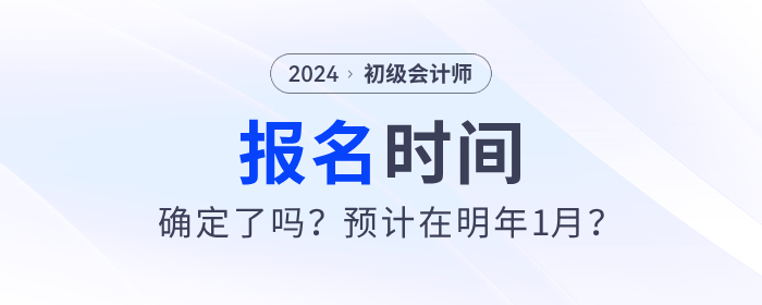2024年初級(jí)會(huì)計(jì)報(bào)名時(shí)間確定了嗎？預(yù)計(jì)在明年1月？