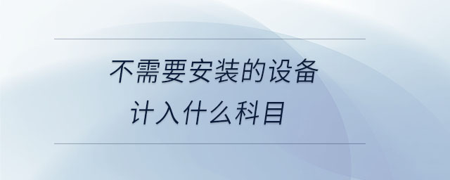 不需要安裝的設(shè)備計(jì)入什么科目