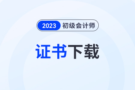 2023初級會計證書電子版下載步驟有什么？