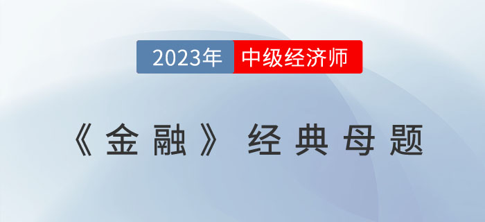 2023年中級經(jīng)濟師《金融》經(jīng)典母題及學(xué)習(xí)要點！