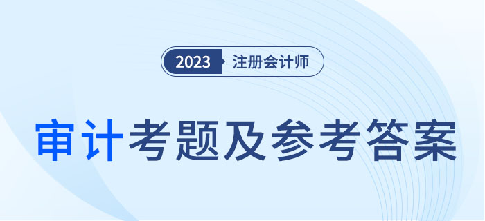 2023年注會(huì)審計(jì)考題及參考答案解析(考生回憶版) 2023年注會(huì)審計(jì)考題及參考答案解析(考生回憶版)