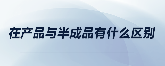 在產品與半成品有什么區(qū)別