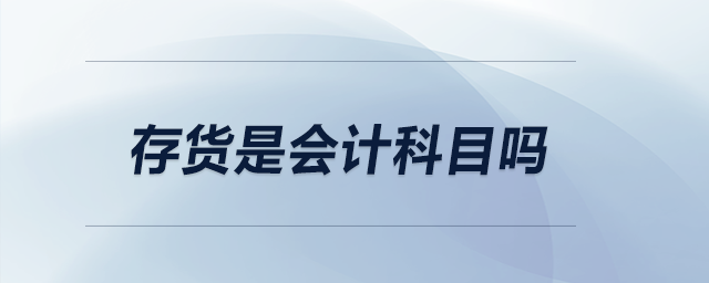 存貨是會(huì)計(jì)科目嗎 存貨是會(huì)計(jì)科目嗎