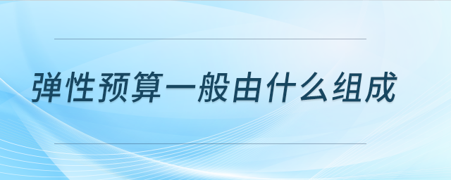 彈性預(yù)算一般由什么組成 彈性預(yù)算一般由什么組成