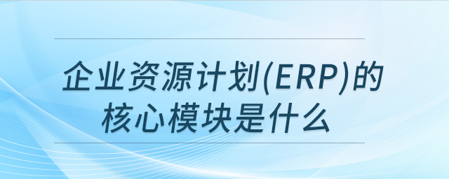 企業(yè)資源計(jì)劃(ERP)的核心模塊是什么 企業(yè)資源計(jì)劃(ERP)的核心模塊是什么