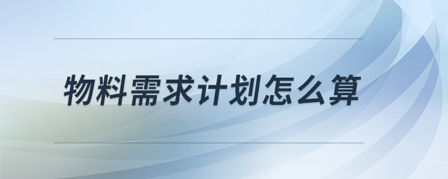物料需求計(jì)劃怎么算