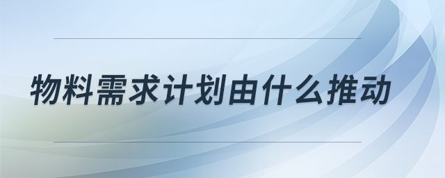 物料需求計劃由什么推動 物料需求計劃由什么推動