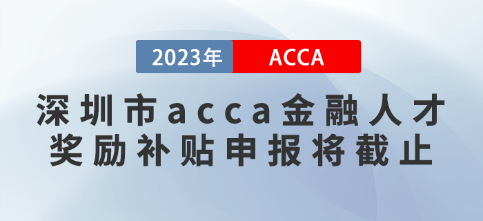 2023年深圳市acca金融人才獎勵補貼申報將截止！