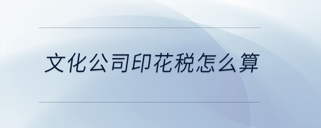 文化公司印花稅怎么算？