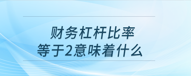 財(cái)務(wù)杠桿比率等于2意味著什么 財(cái)務(wù)杠桿比率等于2意味著什么