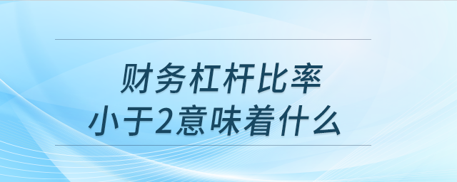 財(cái)務(wù)杠桿比率小于2意味著什么 財(cái)務(wù)杠桿比率小于2意味著什么