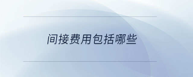 間接費(fèi)用包括哪些 間接費(fèi)用包括哪些