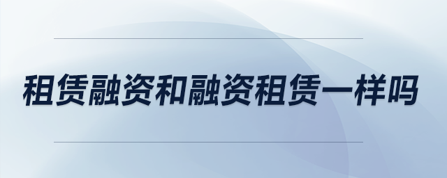 租賃融資和融資租賃一樣嗎 租賃融資和融資租賃一樣嗎