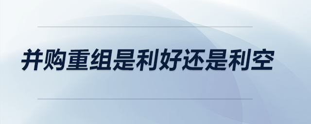 并購(gòu)重組是利好還是利空