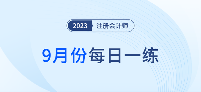 2023年注冊(cè)會(huì)計(jì)師9月每日一練匯總 2023年注冊(cè)會(huì)計(jì)師9月每日一練匯總