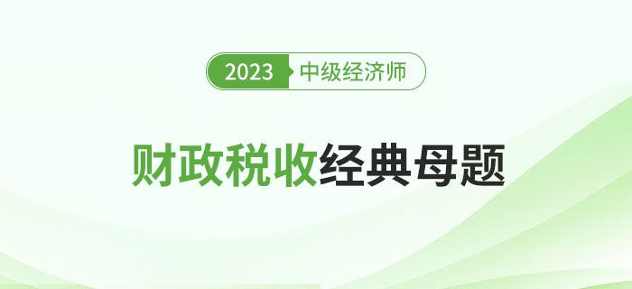 速來圍觀：2023年中級經(jīng)濟師《財政稅收》經(jīng)典母題！