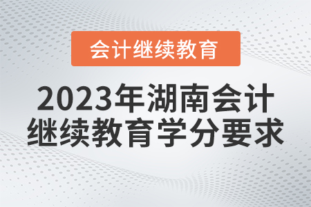2023年湖南省會計繼續(xù)教育學(xué)分要求 2023年湖南省會計繼續(xù)教育學(xué)分要求