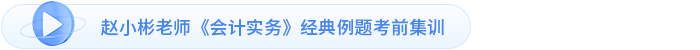 趙小彬老師《會計實務(wù)》經(jīng)典例題考前集訓(xùn)